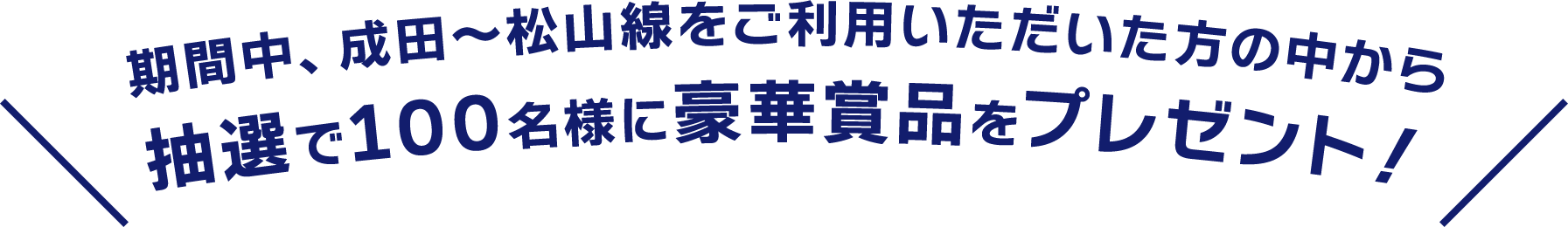 期間中、成田～松山線をご利用いただいた方の中から抽選で100名様に豪華賞品をプレゼント！